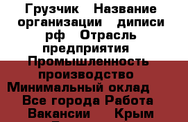 Грузчик › Название организации ­ диписи.рф › Отрасль предприятия ­ Промышленность, производство › Минимальный оклад ­ 1 - Все города Работа » Вакансии   . Крым,Бахчисарай